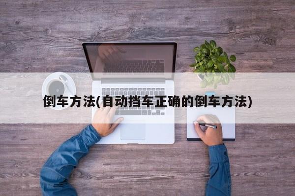 倒车方法(自动挡车正确的倒车方法)