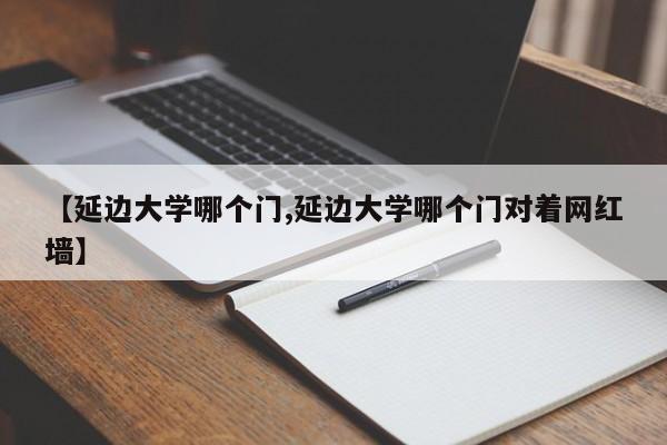 【延边大学哪个门,延边大学哪个门对着网红墙】