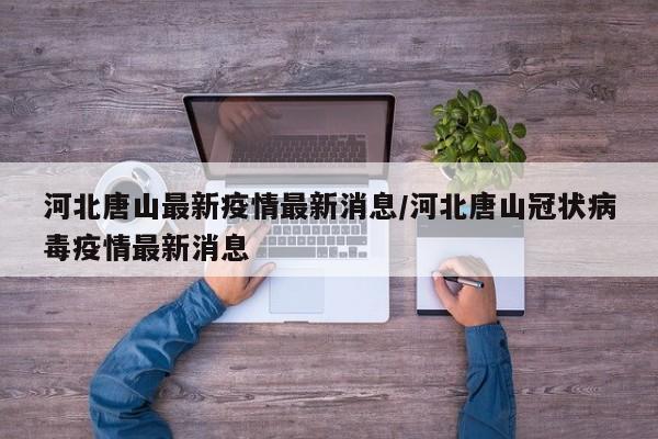 河北唐山最新疫情最新消息/河北唐山冠状病毒疫情最新消息