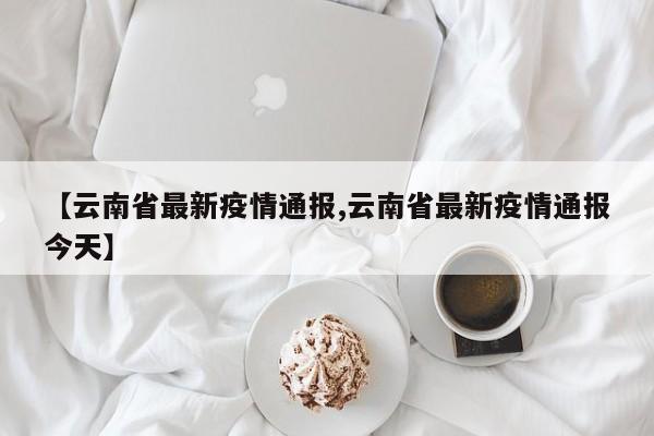 【云南省最新疫情通报,云南省最新疫情通报今天】