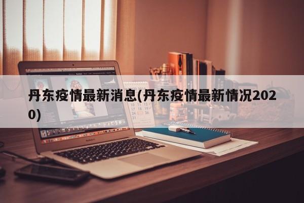 丹东疫情最新消息(丹东疫情最新情况2020)