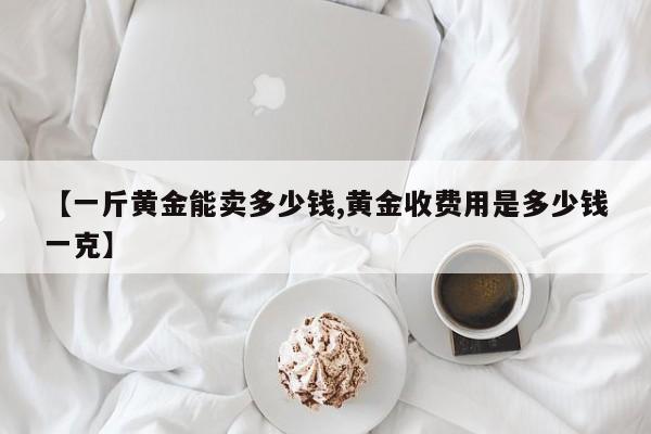 【一斤黄金能卖多少钱,黄金收费用是多少钱一克】