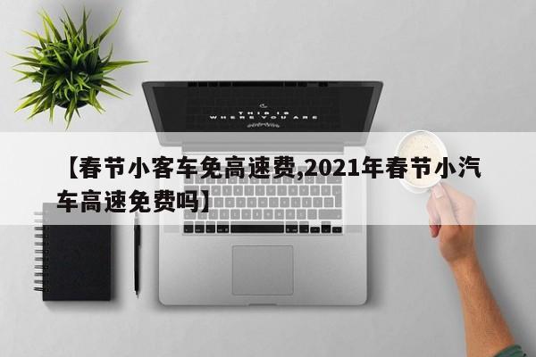 【春节小客车免高速费,2021年春节小汽车高速免费吗】