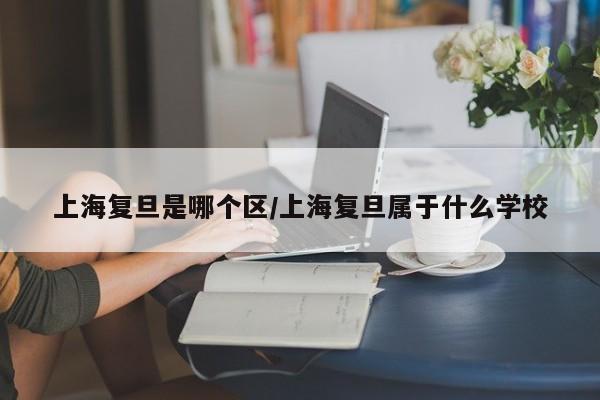 上海复旦是哪个区/上海复旦属于什么学校