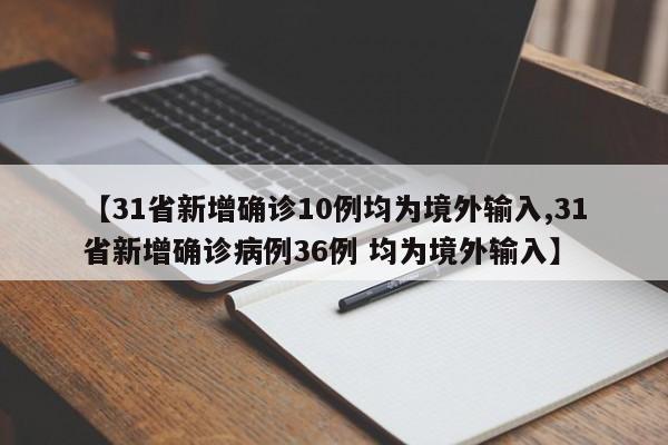 【31省新增确诊10例均为境外输入,31省新增确诊病例36例 均为境外输入】