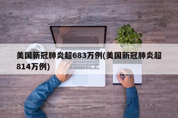 美国新冠肺炎超683万例(美国新冠肺炎超814万例)
