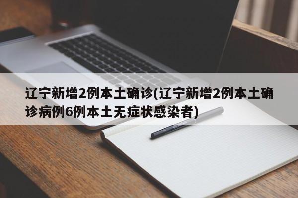 辽宁新增2例本土确诊(辽宁新增2例本土确诊病例6例本土无症状感染者)