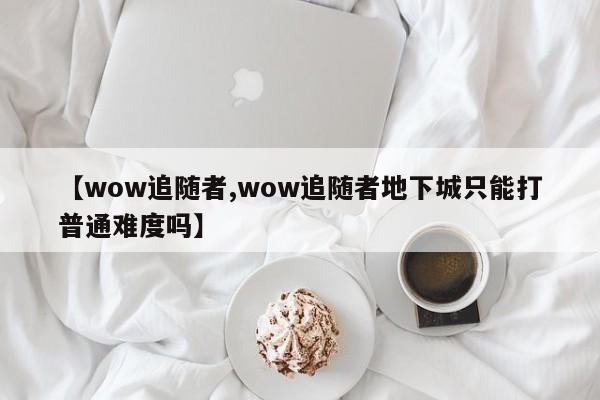 【wow追随者,wow追随者地下城只能打普通难度吗】