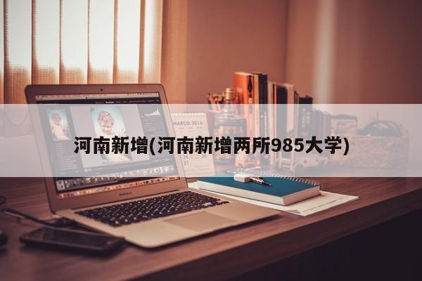 河南新增(河南新增两所985大学)
