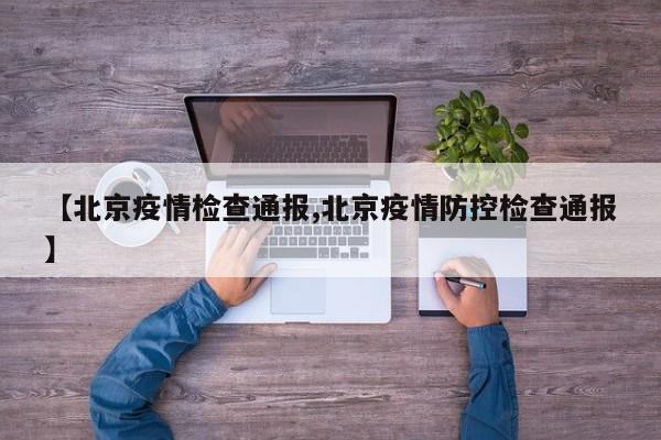【北京疫情检查通报,北京疫情防控检查通报】