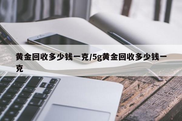 黄金回收多少钱一克/5g黄金回收多少钱一克