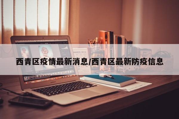 西青区疫情最新消息/西青区最新防疫信息