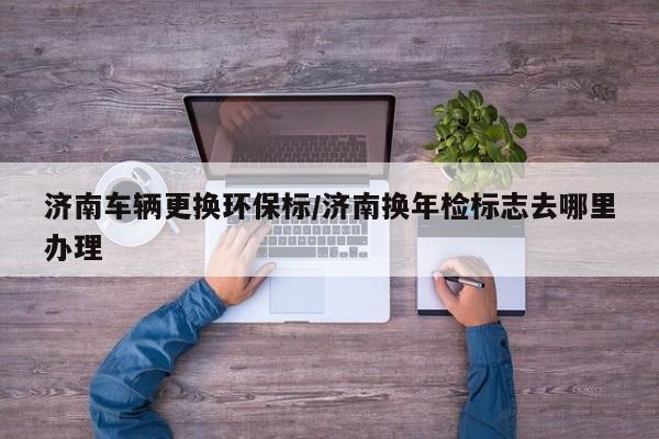 济南车辆更换环保标/济南换年检标志去哪里办理