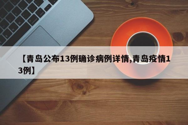 【青岛公布13例确诊病例详情,青岛疫情13例】