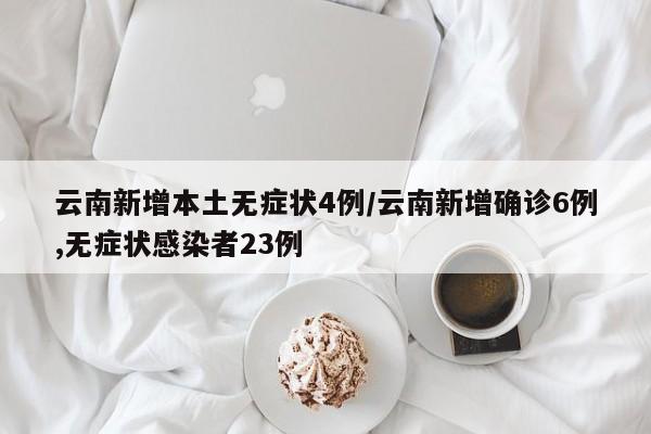 云南新增本土无症状4例/云南新增确诊6例,无症状感染者23例
