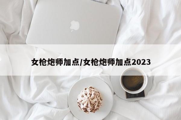 女枪炮师加点/女枪炮师加点2023