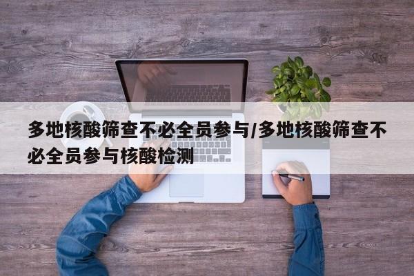 多地核酸筛查不必全员参与/多地核酸筛查不必全员参与核酸检测