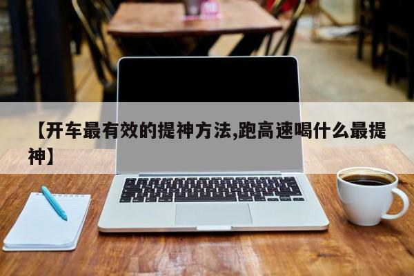 【开车最有效的提神方法,跑高速喝什么最提神】