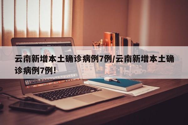 云南新增本土确诊病例7例/云南新增本土确诊病例7例!