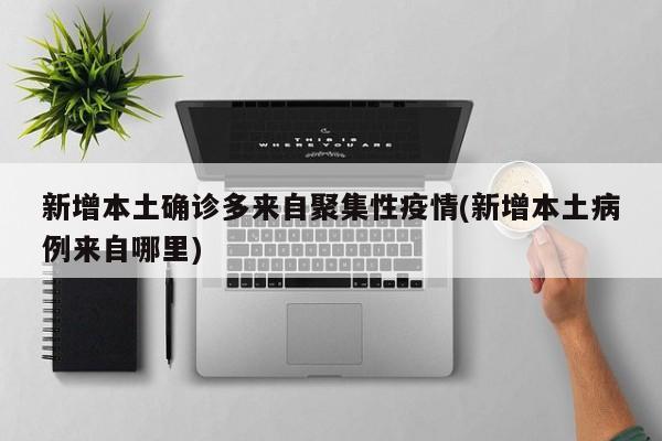 新增本土确诊多来自聚集性疫情(新增本土病例来自哪里)
