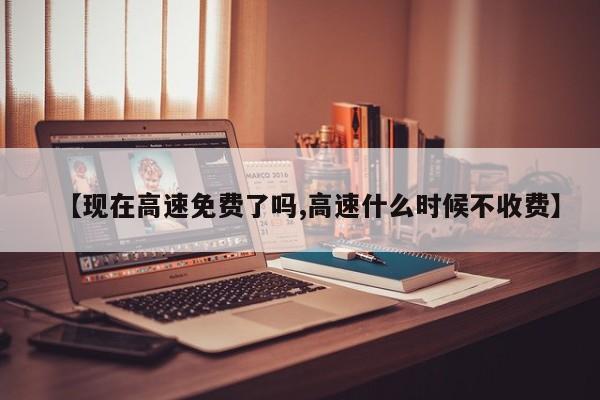 【现在高速免费了吗,高速什么时候不收费】