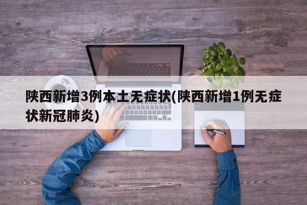 陕西新增3例本土无症状(陕西新增1例无症状新冠肺炎)
