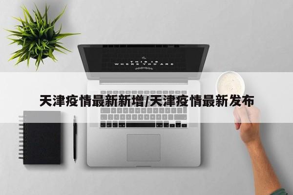 天津疫情最新新增/天津疫情最新发布