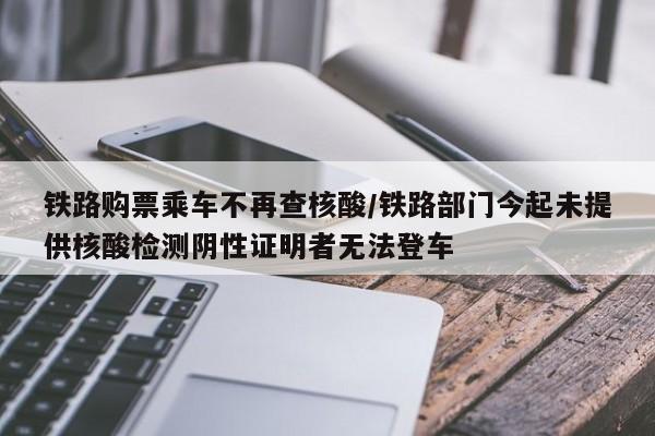 铁路购票乘车不再查核酸/铁路部门今起未提供核酸检测阴性证明者无法登车