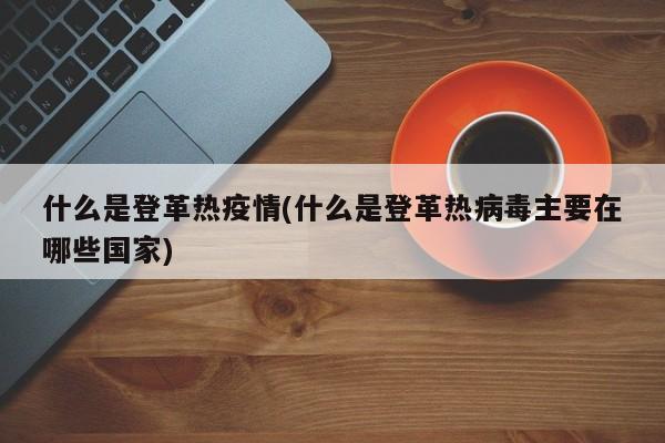 什么是登革热疫情(什么是登革热病毒主要在哪些国家)