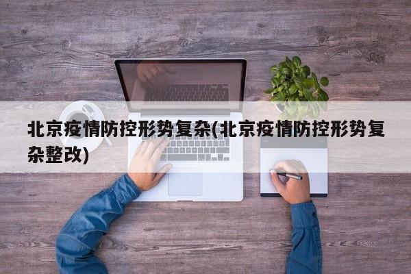 北京疫情防控形势复杂(北京疫情防控形势复杂整改)