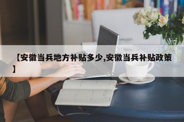 【安徽当兵地方补贴多少,安徽当兵补贴政策】