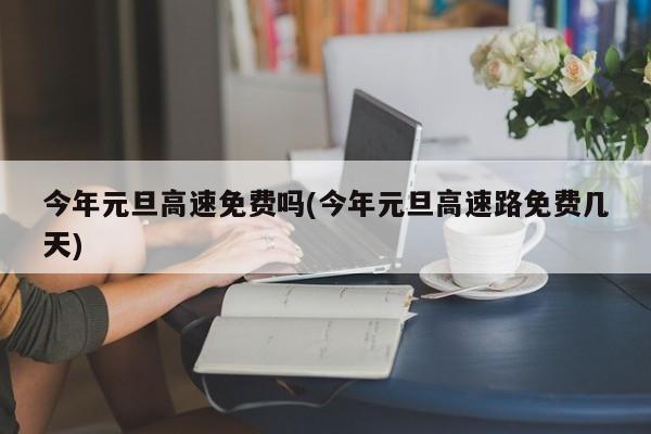 今年元旦高速免费吗(今年元旦高速路免费几天)
