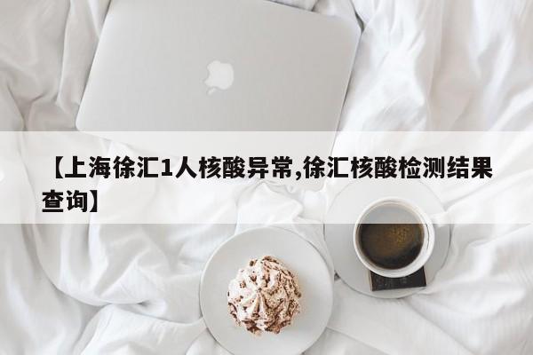 【上海徐汇1人核酸异常,徐汇核酸检测结果查询】