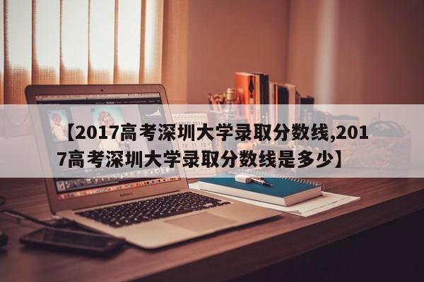 【2017高考深圳大学录取分数线,2017高考深圳大学录取分数线是多少】