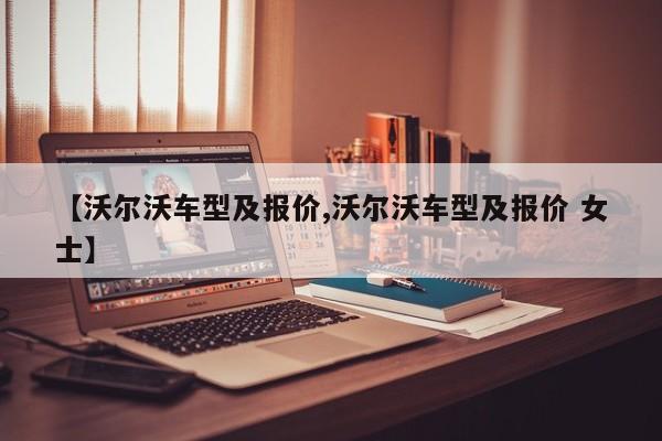 【沃尔沃车型及报价,沃尔沃车型及报价 女士】