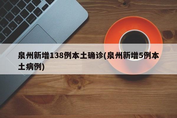 泉州新增138例本土确诊(泉州新增5例本土病例)