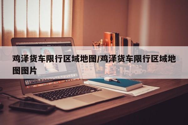 鸡泽货车限行区域地图/鸡泽货车限行区域地图图片