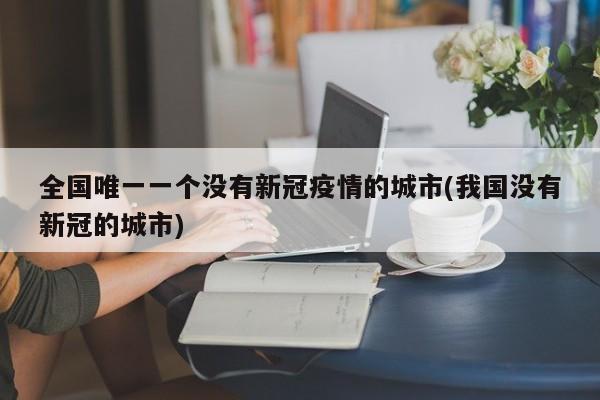 全国唯一一个没有新冠疫情的城市(我国没有新冠的城市)