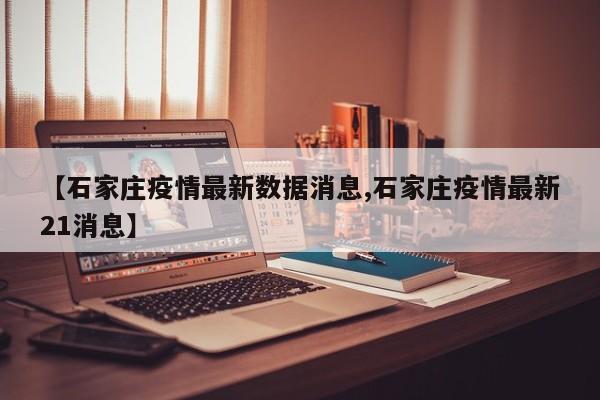 【石家庄疫情最新数据消息,石家庄疫情最新21消息】
