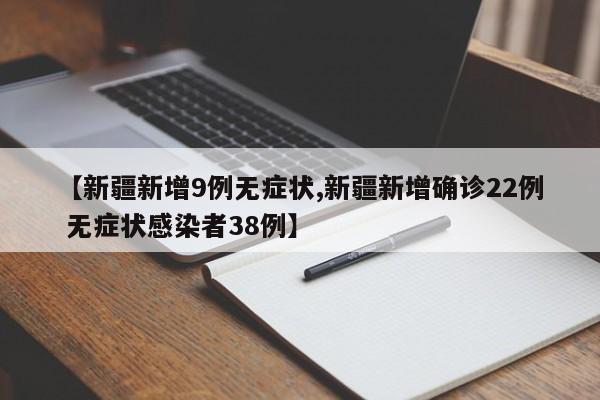 【新疆新增9例无症状,新疆新增确诊22例 无症状感染者38例】