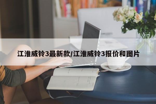 江淮威铃3最新款/江淮威铃3报价和图片