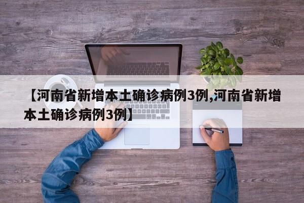 【河南省新增本土确诊病例3例,河南省新增本土确诊病例3例】