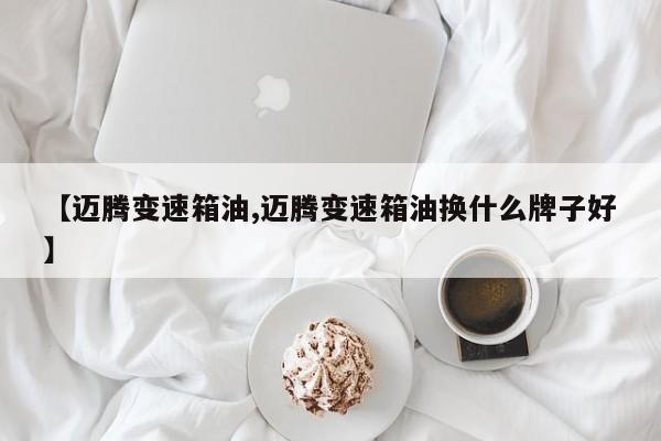 【迈腾变速箱油,迈腾变速箱油换什么牌子好】