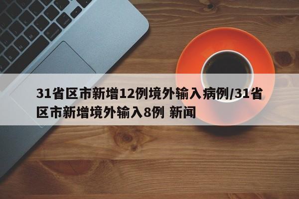 31省区市新增12例境外输入病例/31省区市新增境外输入8例 新闻