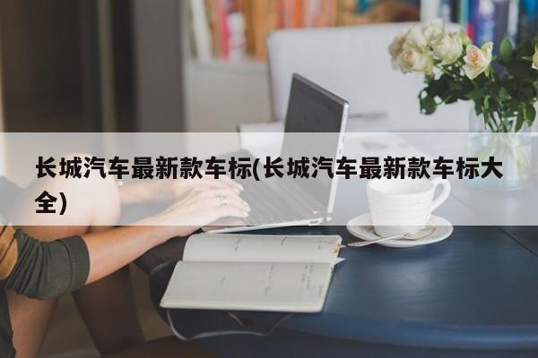 长城汽车最新款车标(长城汽车最新款车标大全)