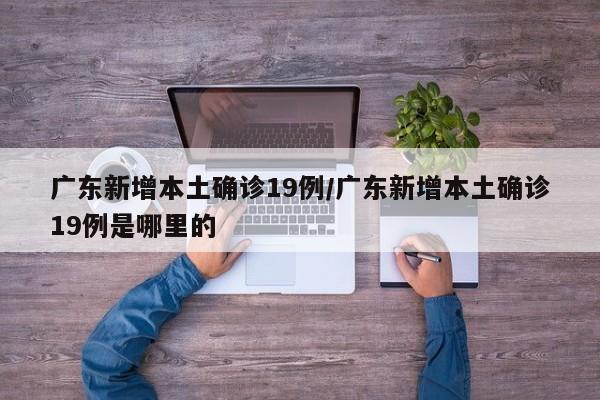 广东新增本土确诊19例/广东新增本土确诊19例是哪里的