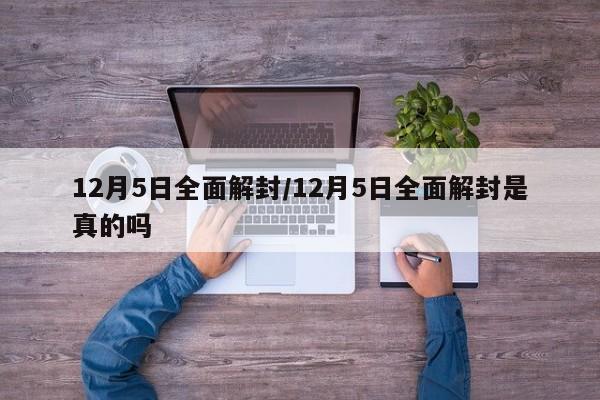 12月5日全面解封/12月5日全面解封是真的吗