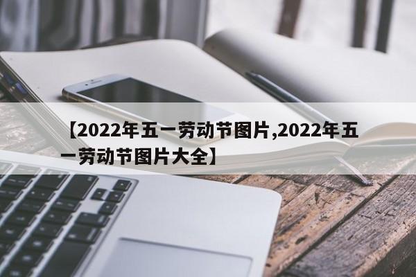 【2022年五一劳动节图片,2022年五一劳动节图片大全】