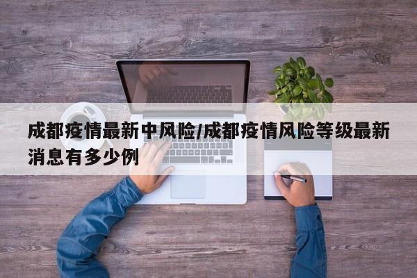 成都疫情最新中风险/成都疫情风险等级最新消息有多少例