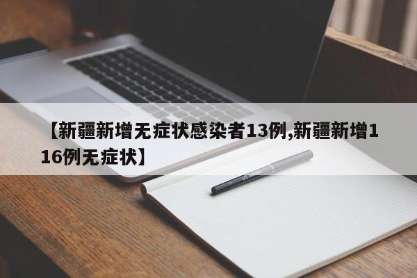 【新疆新增无症状感染者13例,新疆新增116例无症状】